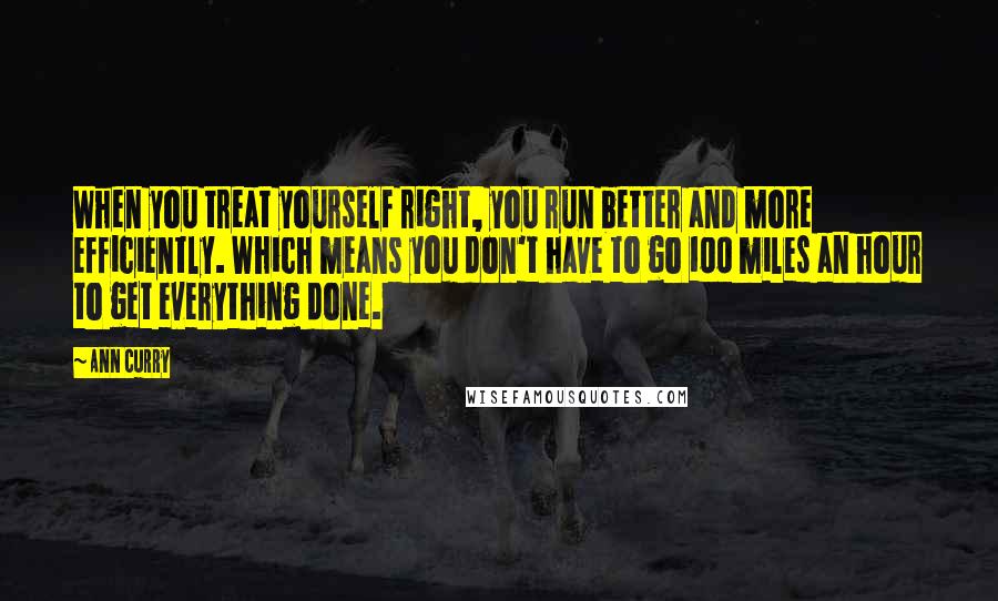 Ann Curry Quotes: When you treat yourself right, you run better and more efficiently. Which means you don't have to go 100 miles an hour to get everything done.