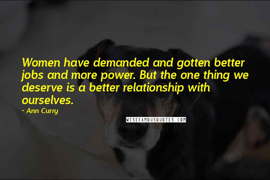 Ann Curry Quotes: Women have demanded and gotten better jobs and more power. But the one thing we deserve is a better relationship with ourselves.