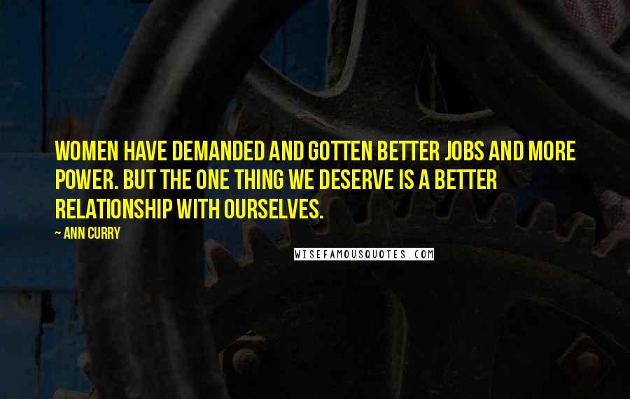 Ann Curry Quotes: Women have demanded and gotten better jobs and more power. But the one thing we deserve is a better relationship with ourselves.