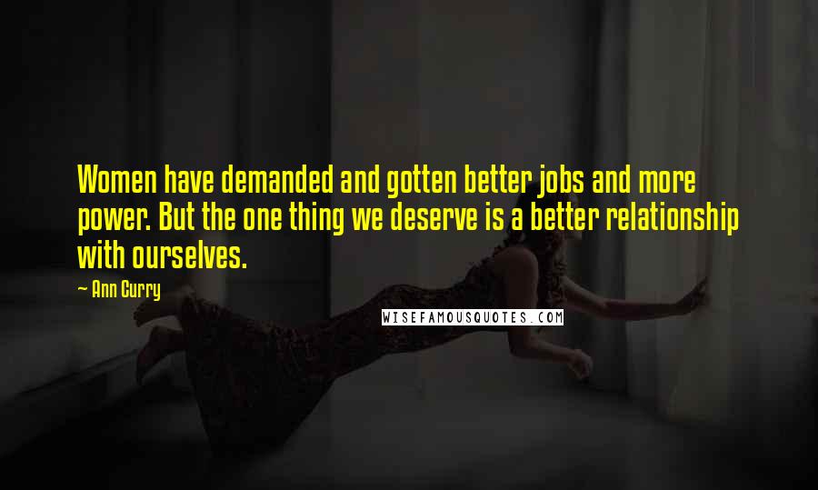 Ann Curry Quotes: Women have demanded and gotten better jobs and more power. But the one thing we deserve is a better relationship with ourselves.