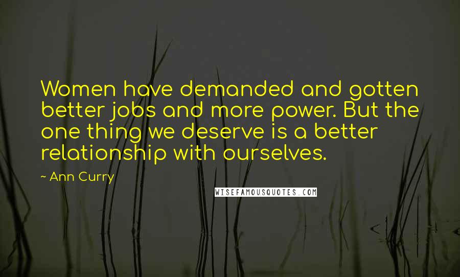 Ann Curry Quotes: Women have demanded and gotten better jobs and more power. But the one thing we deserve is a better relationship with ourselves.