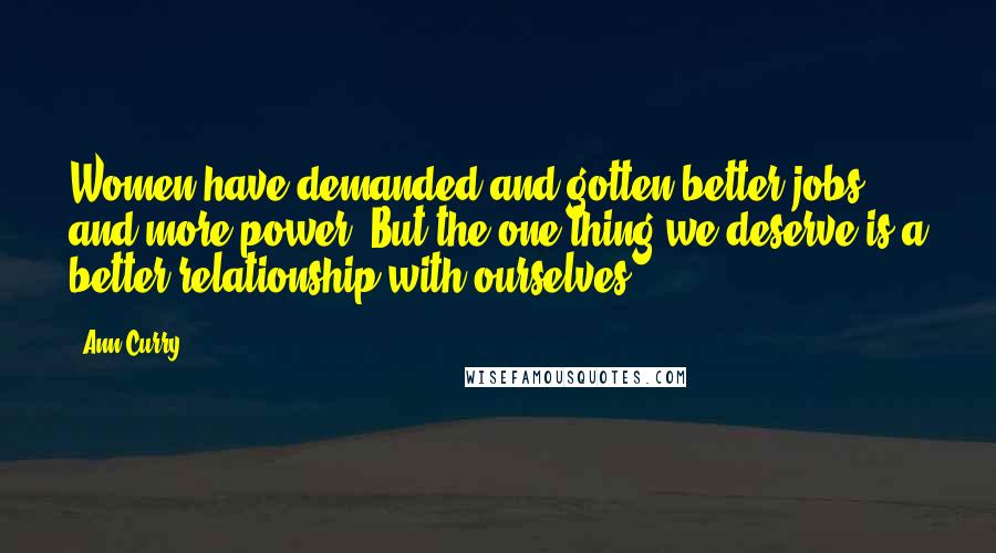 Ann Curry Quotes: Women have demanded and gotten better jobs and more power. But the one thing we deserve is a better relationship with ourselves.