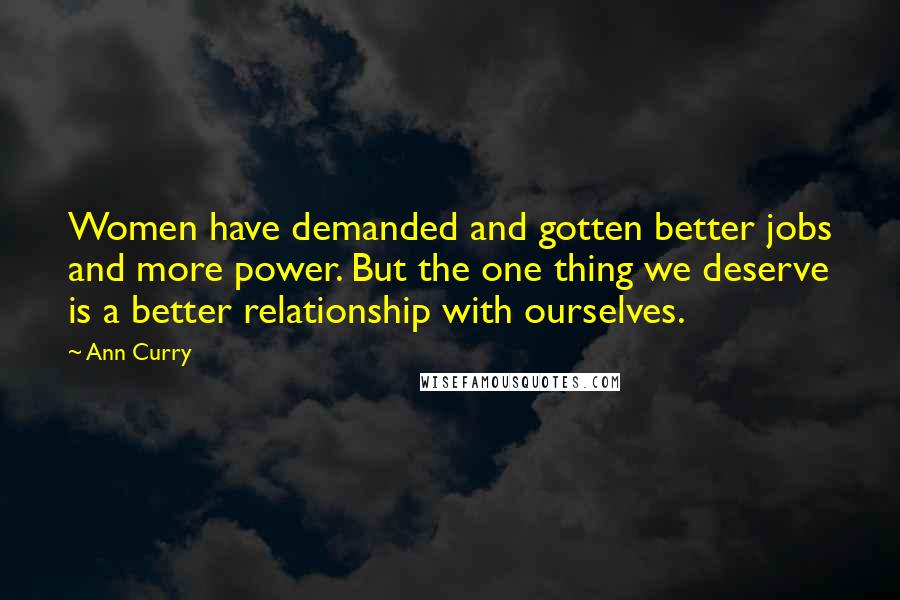 Ann Curry Quotes: Women have demanded and gotten better jobs and more power. But the one thing we deserve is a better relationship with ourselves.