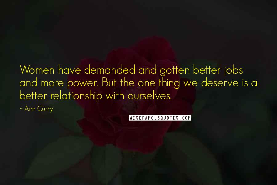 Ann Curry Quotes: Women have demanded and gotten better jobs and more power. But the one thing we deserve is a better relationship with ourselves.