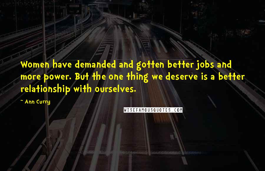 Ann Curry Quotes: Women have demanded and gotten better jobs and more power. But the one thing we deserve is a better relationship with ourselves.