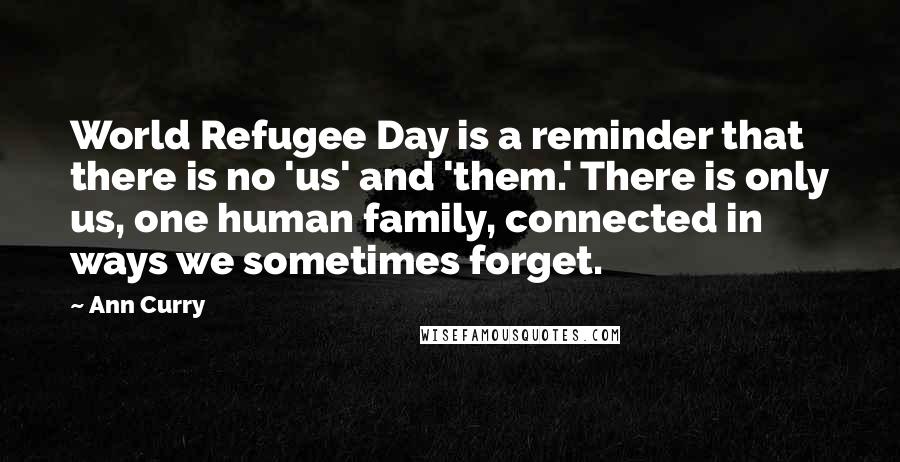 Ann Curry Quotes: World Refugee Day is a reminder that there is no 'us' and 'them.' There is only us, one human family, connected in ways we sometimes forget.
