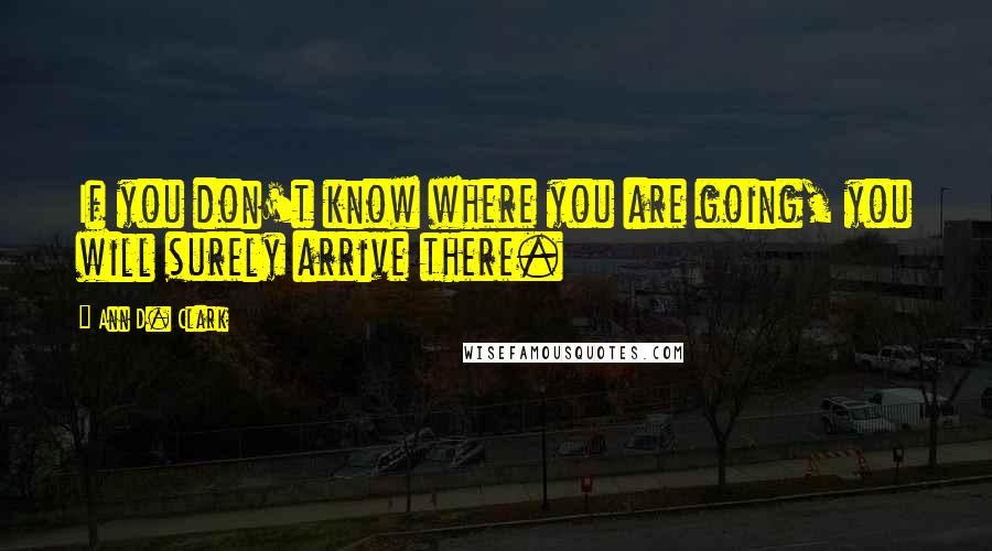 Ann D. Clark Quotes: If you don't know where you are going, you will surely arrive there.