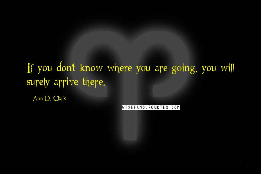 Ann D. Clark Quotes: If you don't know where you are going, you will surely arrive there.