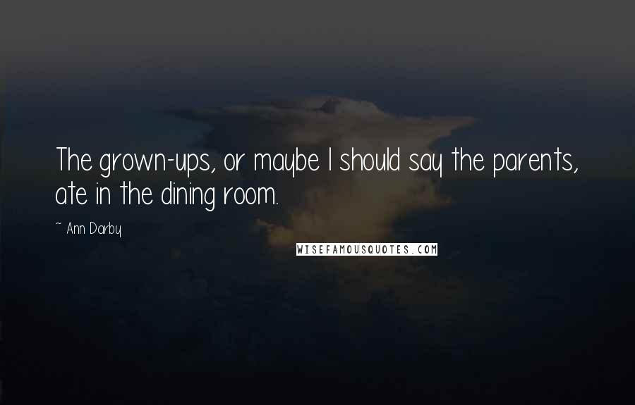 Ann Darby Quotes: The grown-ups, or maybe I should say the parents, ate in the dining room.