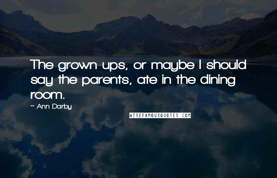 Ann Darby Quotes: The grown-ups, or maybe I should say the parents, ate in the dining room.