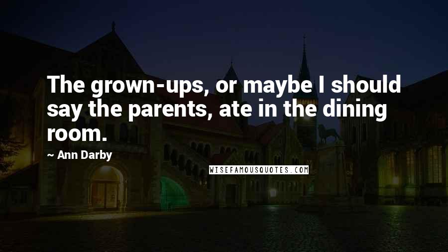 Ann Darby Quotes: The grown-ups, or maybe I should say the parents, ate in the dining room.