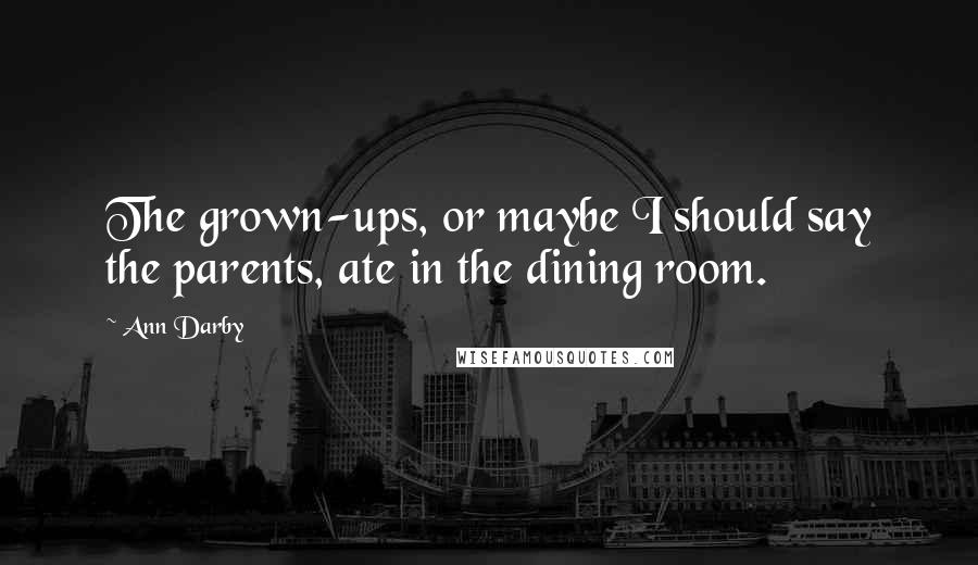 Ann Darby Quotes: The grown-ups, or maybe I should say the parents, ate in the dining room.