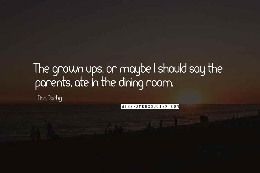 Ann Darby Quotes: The grown-ups, or maybe I should say the parents, ate in the dining room.
