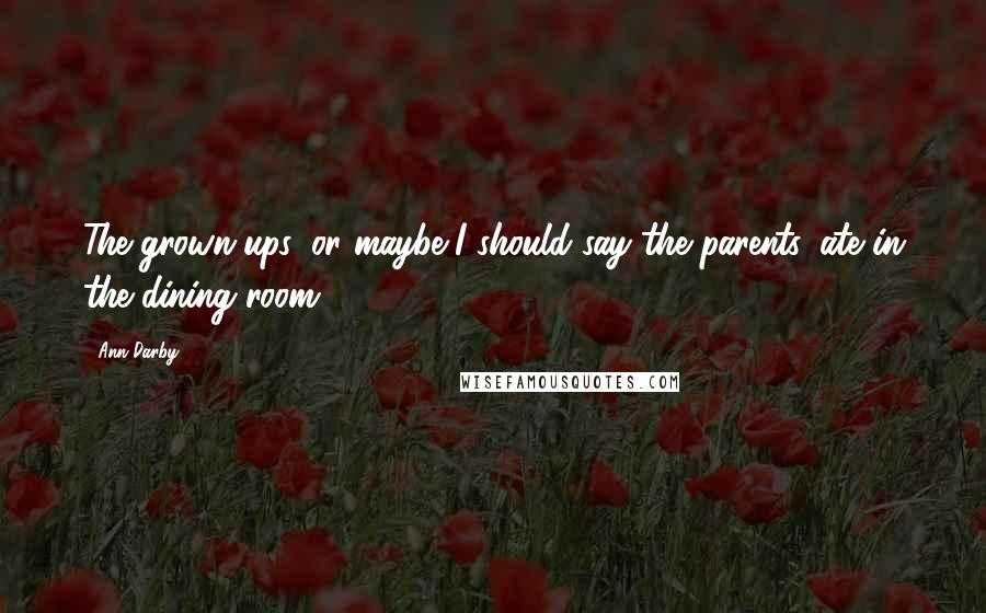 Ann Darby Quotes: The grown-ups, or maybe I should say the parents, ate in the dining room.