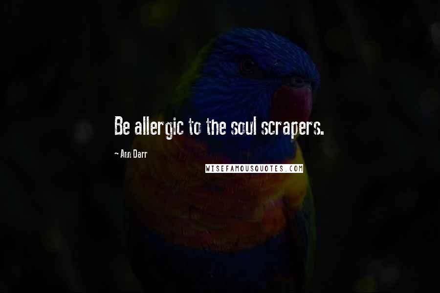 Ann Darr Quotes: Be allergic to the soul scrapers.