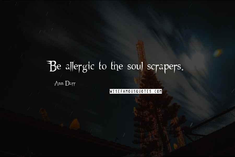 Ann Darr Quotes: Be allergic to the soul scrapers.