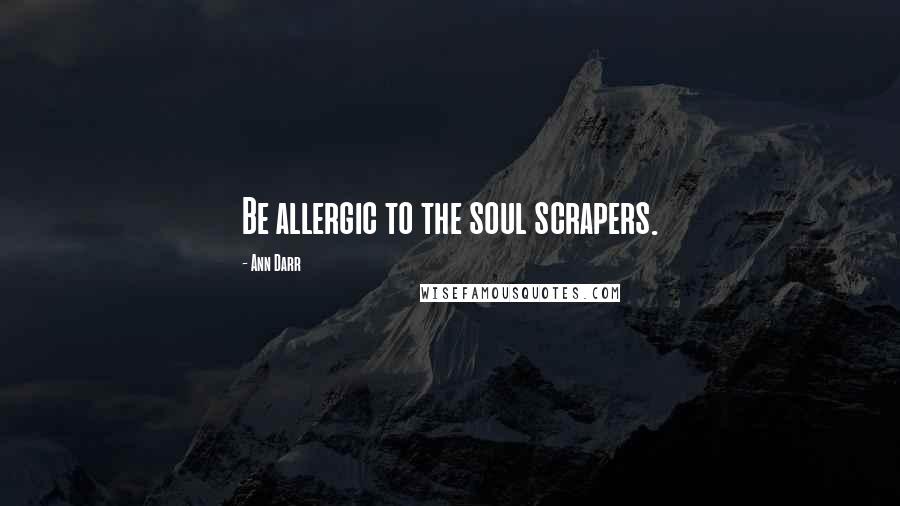 Ann Darr Quotes: Be allergic to the soul scrapers.