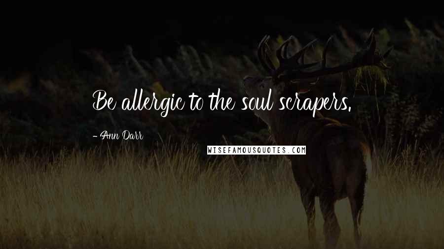 Ann Darr Quotes: Be allergic to the soul scrapers.