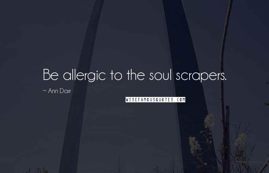 Ann Darr Quotes: Be allergic to the soul scrapers.