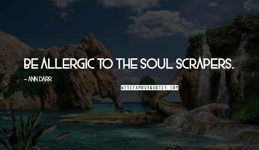 Ann Darr Quotes: Be allergic to the soul scrapers.