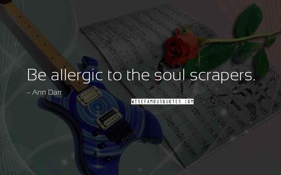 Ann Darr Quotes: Be allergic to the soul scrapers.