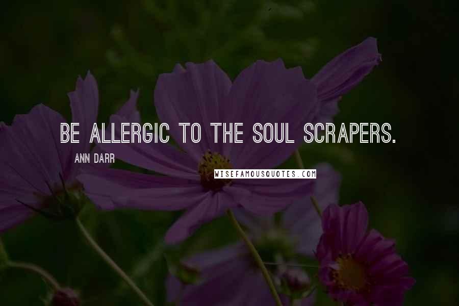 Ann Darr Quotes: Be allergic to the soul scrapers.