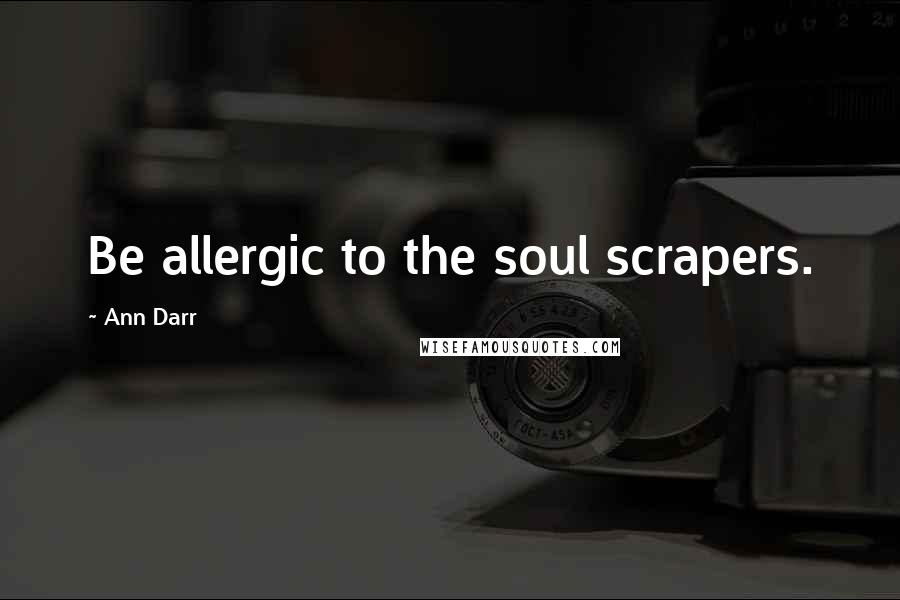 Ann Darr Quotes: Be allergic to the soul scrapers.