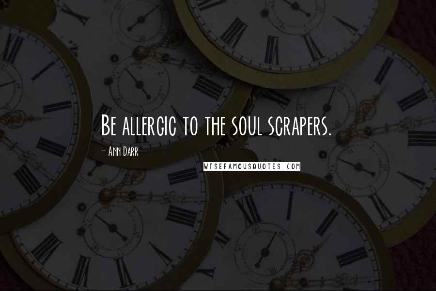 Ann Darr Quotes: Be allergic to the soul scrapers.