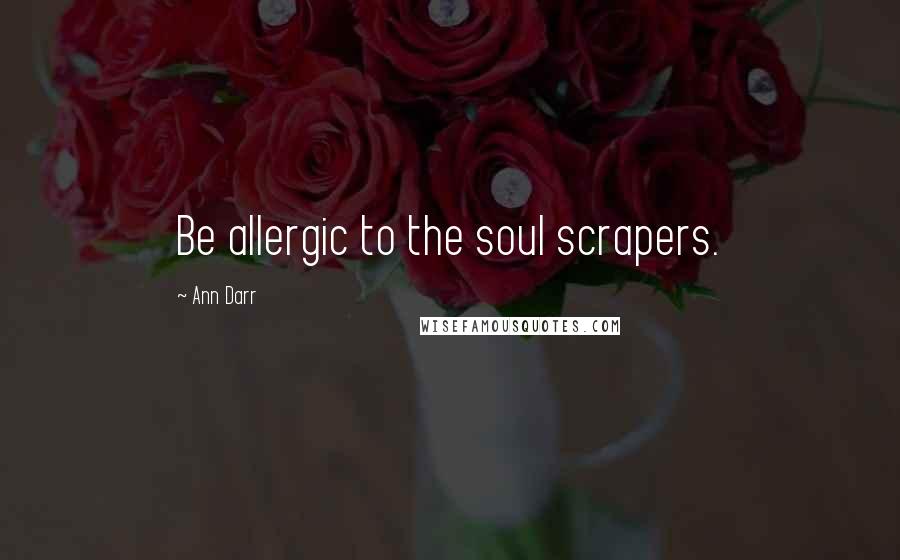 Ann Darr Quotes: Be allergic to the soul scrapers.