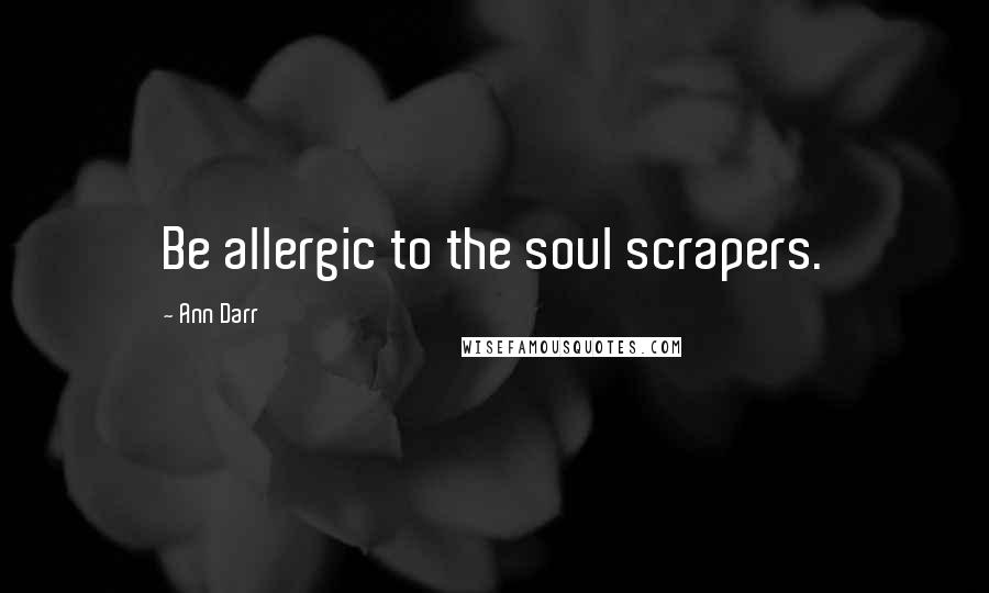 Ann Darr Quotes: Be allergic to the soul scrapers.