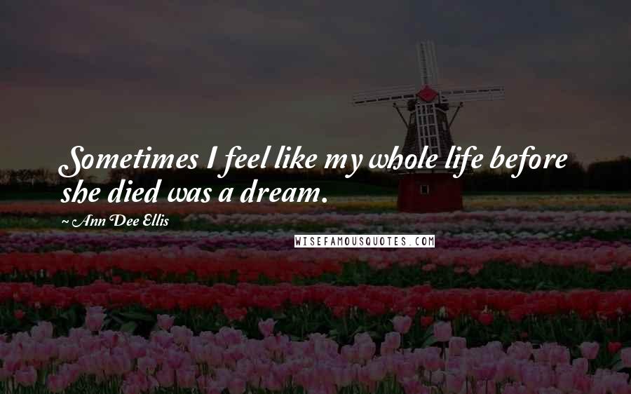 Ann Dee Ellis Quotes: Sometimes I feel like my whole life before she died was a dream.