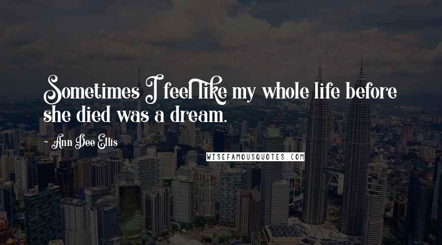 Ann Dee Ellis Quotes: Sometimes I feel like my whole life before she died was a dream.