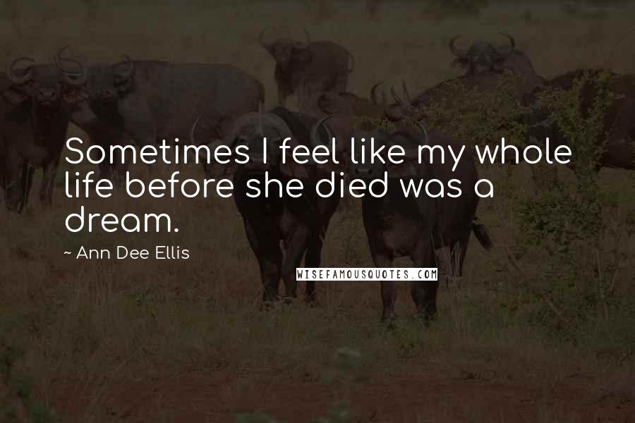 Ann Dee Ellis Quotes: Sometimes I feel like my whole life before she died was a dream.