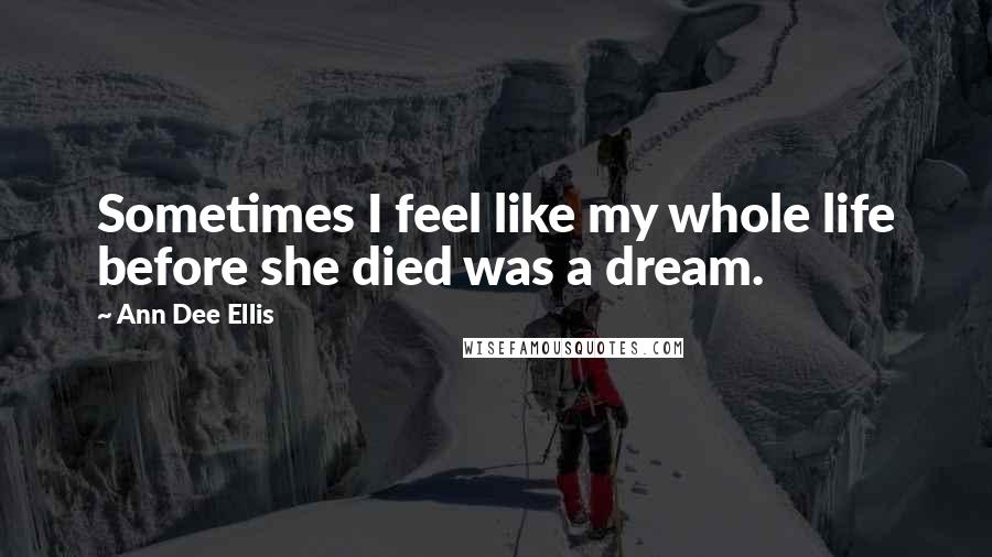 Ann Dee Ellis Quotes: Sometimes I feel like my whole life before she died was a dream.