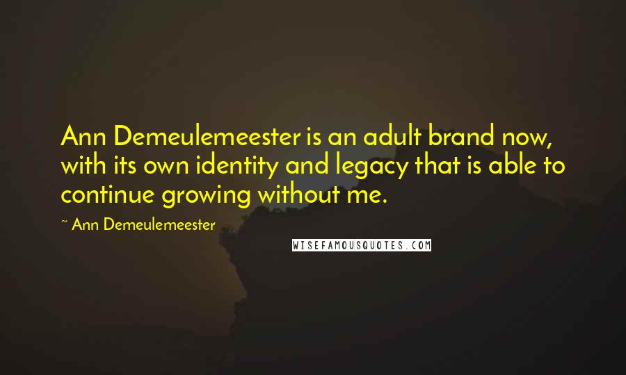 Ann Demeulemeester Quotes: Ann Demeulemeester is an adult brand now, with its own identity and legacy that is able to continue growing without me.
