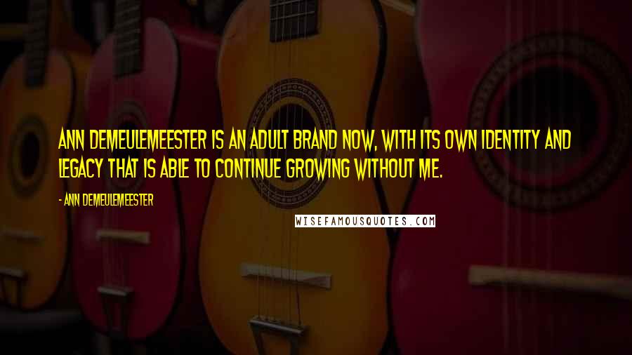Ann Demeulemeester Quotes: Ann Demeulemeester is an adult brand now, with its own identity and legacy that is able to continue growing without me.