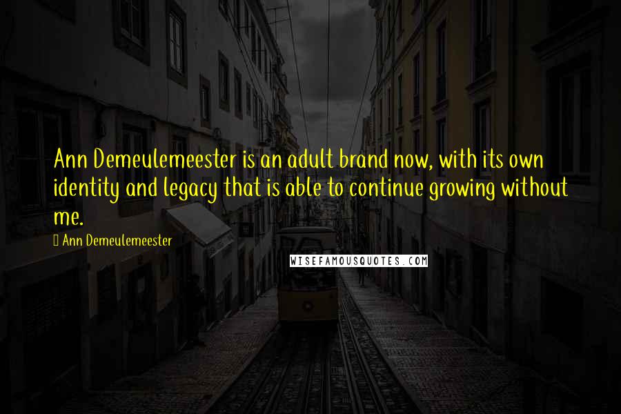Ann Demeulemeester Quotes: Ann Demeulemeester is an adult brand now, with its own identity and legacy that is able to continue growing without me.