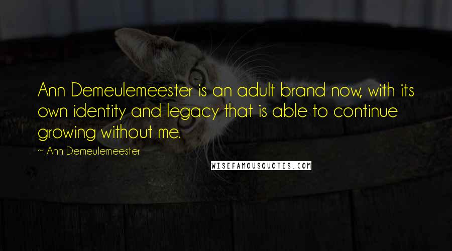 Ann Demeulemeester Quotes: Ann Demeulemeester is an adult brand now, with its own identity and legacy that is able to continue growing without me.