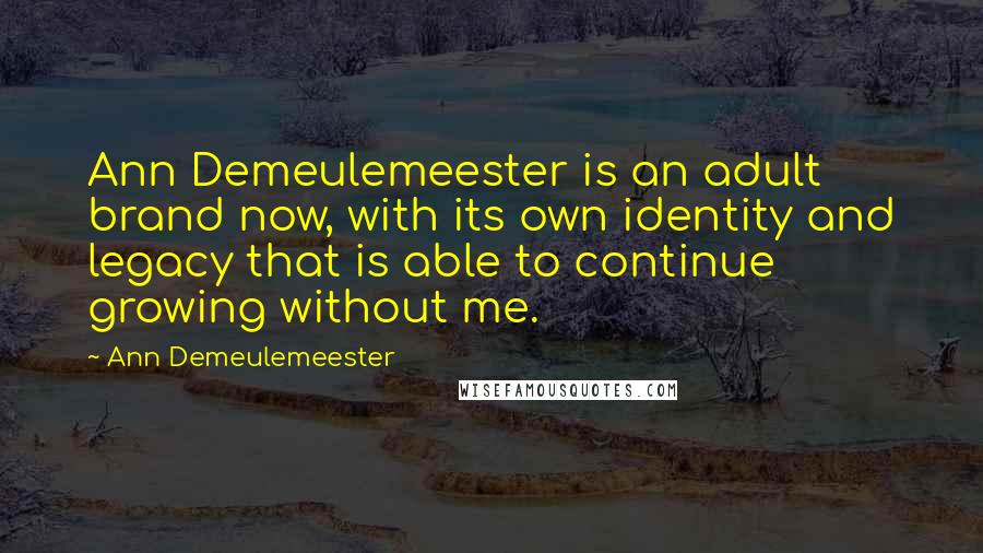 Ann Demeulemeester Quotes: Ann Demeulemeester is an adult brand now, with its own identity and legacy that is able to continue growing without me.