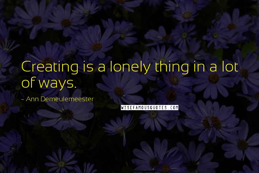 Ann Demeulemeester Quotes: Creating is a lonely thing in a lot of ways.