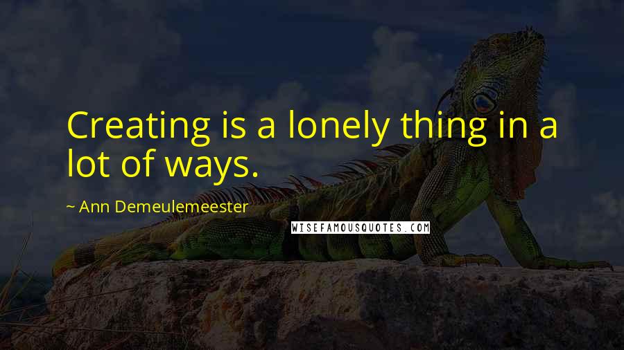 Ann Demeulemeester Quotes: Creating is a lonely thing in a lot of ways.