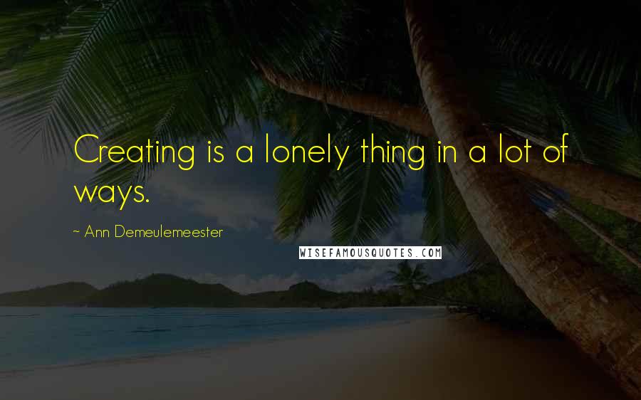 Ann Demeulemeester Quotes: Creating is a lonely thing in a lot of ways.