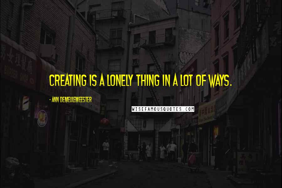 Ann Demeulemeester Quotes: Creating is a lonely thing in a lot of ways.