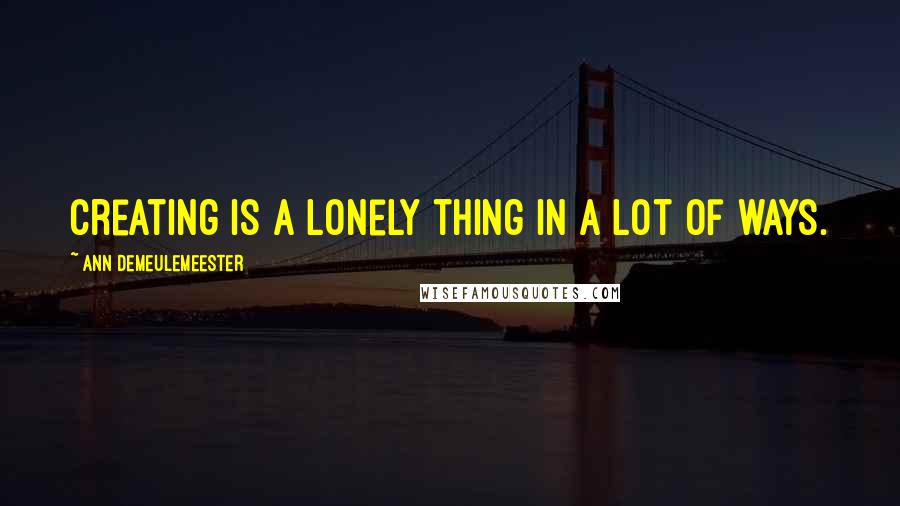 Ann Demeulemeester Quotes: Creating is a lonely thing in a lot of ways.