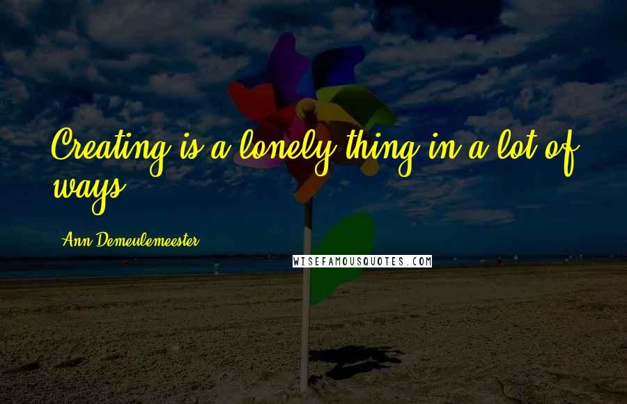 Ann Demeulemeester Quotes: Creating is a lonely thing in a lot of ways.