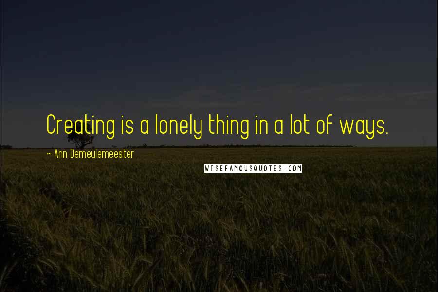 Ann Demeulemeester Quotes: Creating is a lonely thing in a lot of ways.