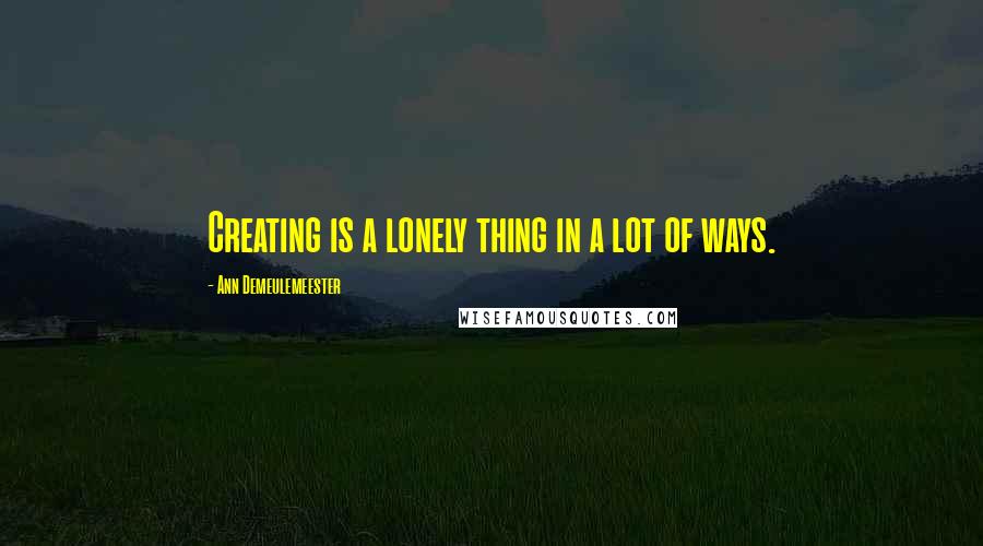 Ann Demeulemeester Quotes: Creating is a lonely thing in a lot of ways.