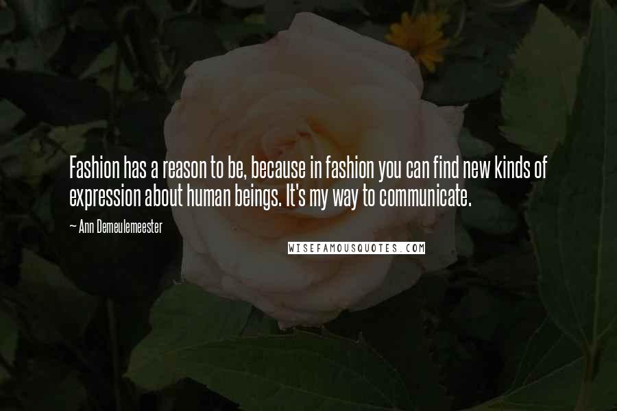 Ann Demeulemeester Quotes: Fashion has a reason to be, because in fashion you can find new kinds of expression about human beings. It's my way to communicate.