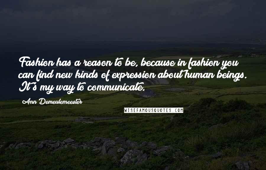 Ann Demeulemeester Quotes: Fashion has a reason to be, because in fashion you can find new kinds of expression about human beings. It's my way to communicate.