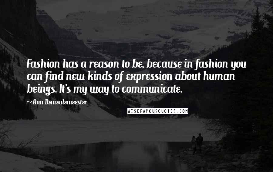 Ann Demeulemeester Quotes: Fashion has a reason to be, because in fashion you can find new kinds of expression about human beings. It's my way to communicate.